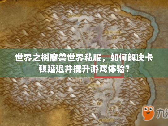 世界之树魔兽世界私服,如何解决卡顿延迟并提升游戏体验? 世界之树魔兽世界私服,如何解决卡顿延迟并提升游戏体验?