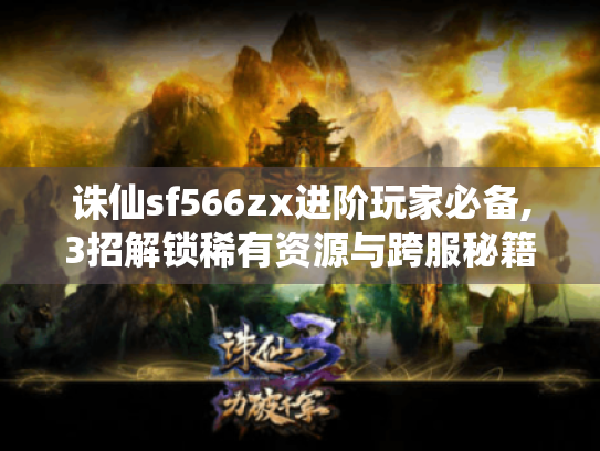 诛仙sf566zx进阶玩家必备,3招解锁稀有资源与跨服秘籍 诛仙sf566zx进阶玩家必备,3招解锁稀有资源与跨服秘籍