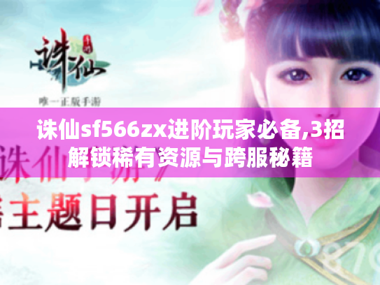 诛仙sf566zx进阶玩家必备,3招解锁稀有资源与跨服秘籍 诛仙sf566zx进阶玩家必备,3招解锁稀有资源与跨服秘籍