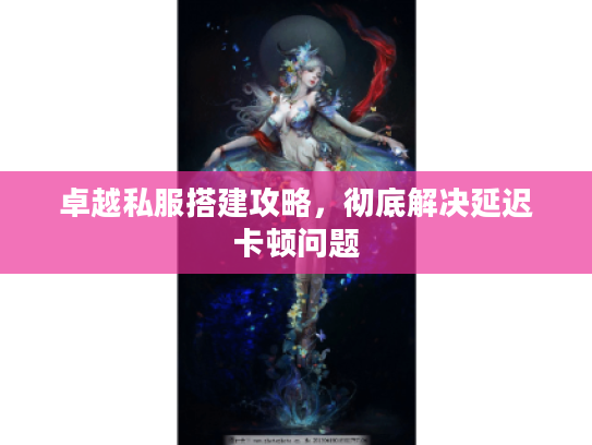 卓越私服搭建攻略,彻底解决延迟卡顿问题 卓越私服搭建攻略,彻底解决延迟卡顿问题