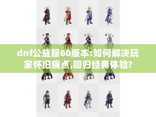 dnf公益服60版本:如何解决玩家怀旧痛点,回归经典体验? dnf公益服60版本:如何解决玩家怀旧痛点,回归经典体验?