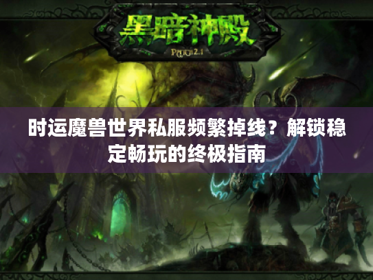 时运魔兽世界私服频繁掉线?解锁稳定畅玩的终极指南 时运魔兽世界私服频繁掉线?解锁稳定畅玩的终极指南