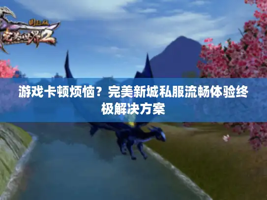 游戏卡顿烦恼?完美新城私服流畅体验终极解决方案 游戏卡顿烦恼?完美新城私服流畅体验终极解决方案