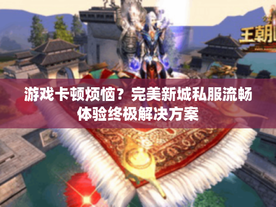 游戏卡顿烦恼?完美新城私服流畅体验终极解决方案 游戏卡顿烦恼?完美新城私服流畅体验终极解决方案