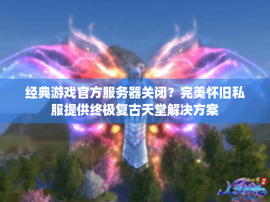 经典游戏官方服务器关闭？完美怀旧私服提供终极复古天堂解决方案