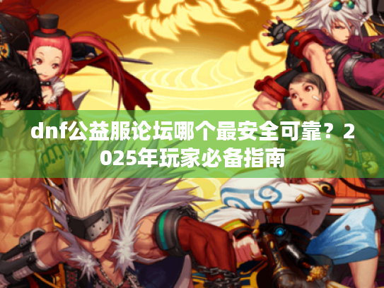 dnf公益服论坛哪个最安全可靠？2025年玩家必备指南