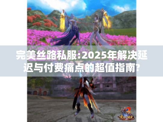 完美丝路私服:2025年解决延迟与付费痛点的超值指南? 完美丝路私服:2025年解决延迟与付费痛点的超值指南?