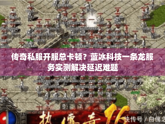 传奇私服开服总卡顿?蓝冰科技一条龙服务实测解决延迟难题 传奇私服开服总卡顿?蓝冰科技一条龙服务实测解决延迟难题