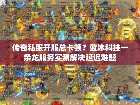 传奇私服开服总卡顿?蓝冰科技一条龙服务实测解决延迟难题 传奇私服开服总卡顿?蓝冰科技一条龙服务实测解决延迟难题