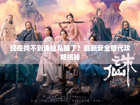 现在找不到诛仙私服了？最新安全替代攻略揭秘