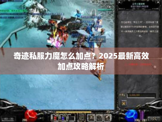 奇迹私服力魔怎么加点?2025最新高效加点攻略解析 奇迹私服力魔怎么加点?2025最新高效加点攻略解析