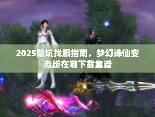 2025防坑找服指南,梦幻诛仙变态版在哪下载靠谱 2025防坑找服指南,梦幻诛仙变态版在哪下载靠谱