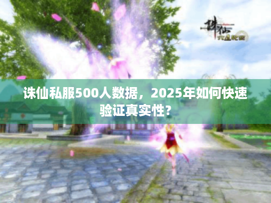 诛仙私服500人数据,2025年如何快速验证真实性? 诛仙私服500人数据,2025年如何快速验证真实性?