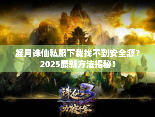 凝月诛仙私服下载找不到安全源?2025最新方法揭秘! 凝月诛仙私服下载找不到安全源?2025最新方法揭秘!