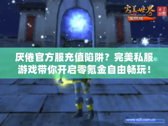 厌倦官方服充值陷阱？完美私服游戏带你开启零氪金自由畅玩！