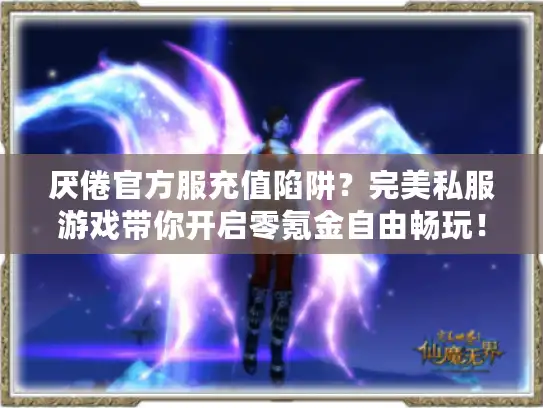 厌倦官方服充值陷阱？完美私服游戏带你开启零氪金自由畅玩！