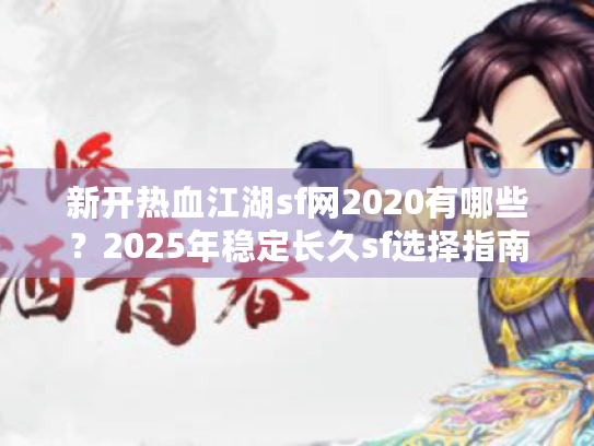 新开热血江湖sf网2020有哪些？2025年稳定长久sf选择指南