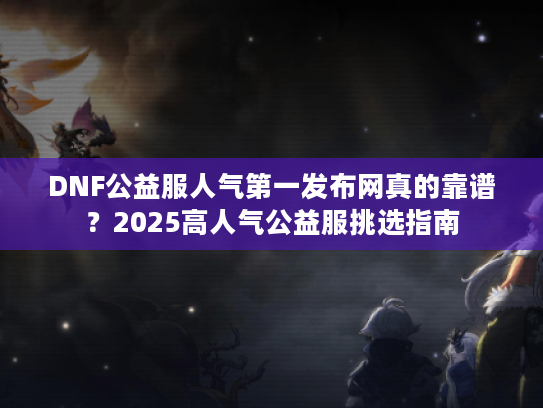 DNF公益服人气第一发布网真的靠谱？2025高人气公益服挑选指南