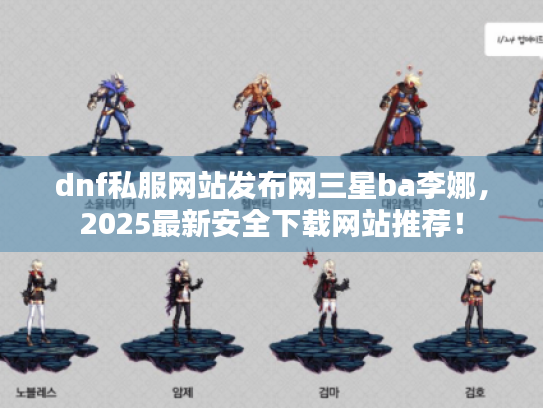 dnf私服网站发布网三星ba李娜,2025最新安全下载网站推荐! dnf私服网站发布网三星ba李娜,2025最新安全下载网站推荐!