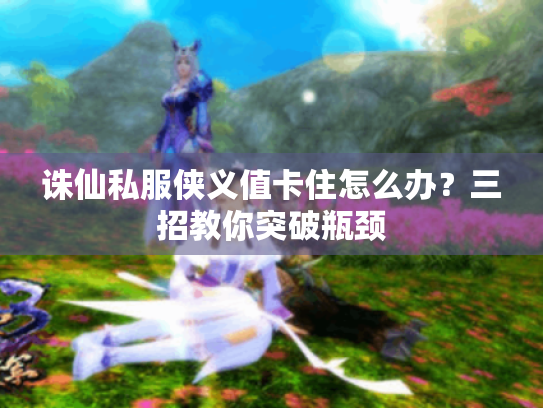 诛仙私服侠义值卡住怎么办？三招教你突破瓶颈