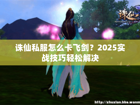 诛仙私服怎么卡飞剑？2025实战技巧轻松解决