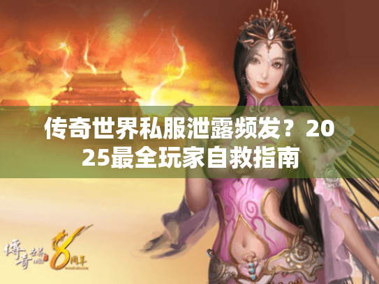 传奇世界私服泄露频发?2025最全玩家自救指南 传奇世界私服泄露频发?2025最全玩家自救指南