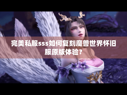 完美私服sss如何复刻魔兽世界怀旧服原版体验? 完美私服sss如何复刻魔兽世界怀旧服原版体验?