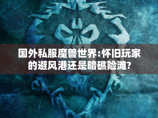 国外私服魔兽世界:怀旧玩家的避风港还是暗礁险滩? 国外私服魔兽世界:怀旧玩家的避风港还是暗礁险滩?