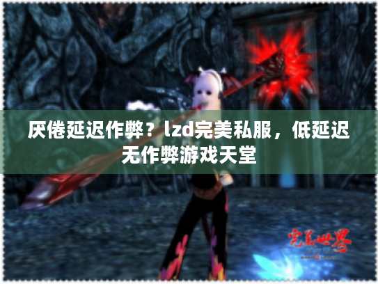 厌倦延迟作弊?lzd完美私服,低延迟无作弊游戏天堂 厌倦延迟作弊?lzd完美私服,低延迟无作弊游戏天堂