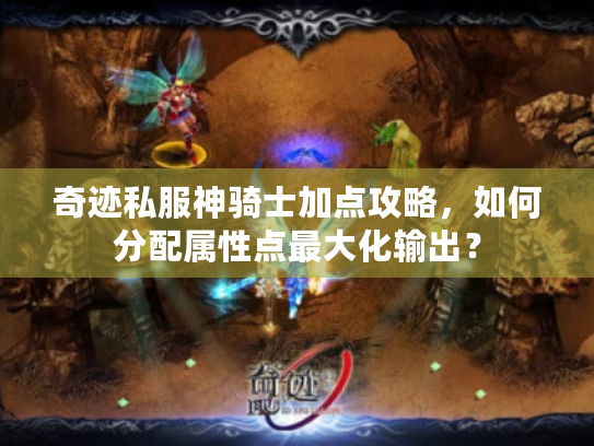 奇迹私服神骑士加点攻略,如何分配属性点最大化输出? 奇迹私服神骑士加点攻略,如何分配属性点最大化输出?
