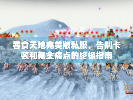 吞食天地完美版私服，告别卡顿和氪金痛点的终极指南