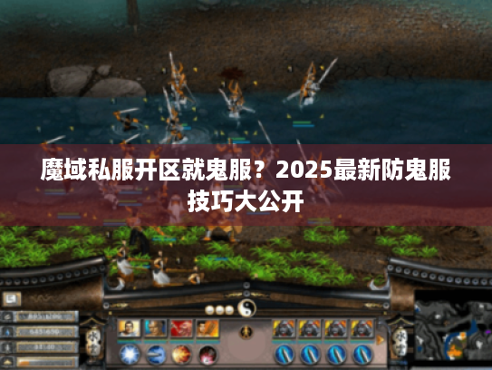魔域私服开区就鬼服?2025最新防鬼服技巧大公开 魔域私服开区就鬼服?2025最新防鬼服技巧大公开