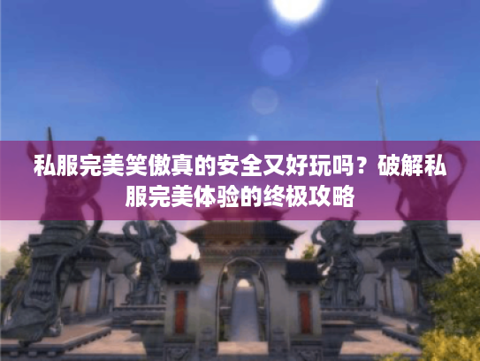 私服完美笑傲真的安全又好玩吗?破解私服完美体验的终极攻略 私服完美笑傲真的安全又好玩吗?破解私服完美体验的终极攻略