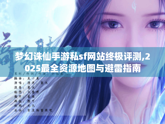 梦幻诛仙手游私sf网站终极评测,2025最全资源地图与避雷指南 梦幻诛仙手游私sf网站终极评测,2025最全资源地图与避雷指南