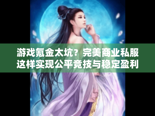 游戏氪金太坑？完美商业私服这样实现公平竞技与稳定盈利！