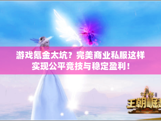 游戏氪金太坑？完美商业私服这样实现公平竞技与稳定盈利！