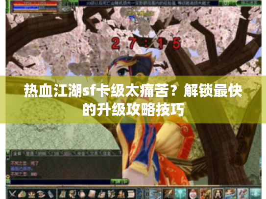 热血江湖sf卡级太痛苦?解锁最快的升级攻略技巧 热血江湖sf卡级太痛苦?解锁最快的升级攻略技巧