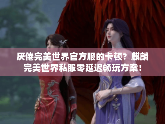 厌倦完美世界官方服的卡顿？麒麟完美世界私服零延迟畅玩方案！