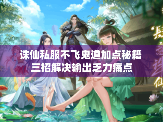 诛仙私服不飞鬼道加点秘籍 三招解决输出乏力痛点 诛仙私服不飞鬼道加点秘籍 三招解决输出乏力痛点