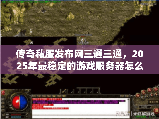 传奇私服发布网三通三通,2025年最稳定的游戏服务器怎么选? 传奇私服发布网三通三通,2025年最稳定的游戏服务器怎么选?