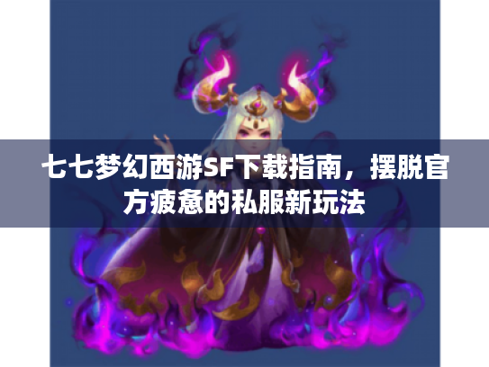 七七梦幻西游SF下载指南,摆脱官方疲惫的私服新玩法 七七梦幻西游SF下载指南,摆脱官方疲惫的私服新玩法