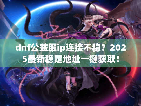 dnf公益服ip连接不稳?2025最新稳定地址一键获取! dnf公益服ip连接不稳?2025最新稳定地址一键获取!