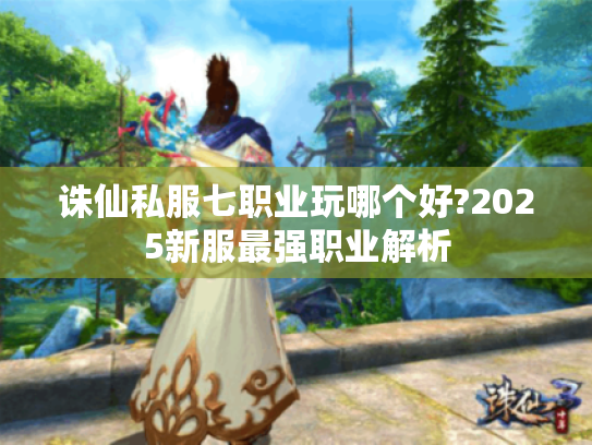 诛仙私服七职业玩哪个好?2025新服最强职业解析 诛仙私服七职业玩哪个好?2025新服最强职业解析
