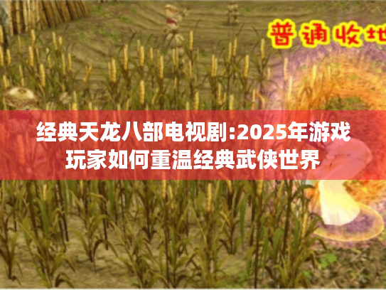 经典天龙八部电视剧:2025年游戏玩家如何重温经典武侠世界