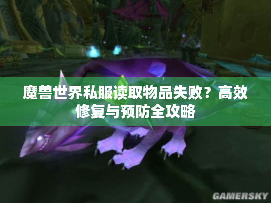 魔兽世界私服读取物品失败?高效修复与预防全攻略 魔兽世界私服读取物品失败?高效修复与预防全攻略