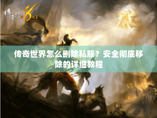传奇世界怎么删除私服?安全彻底移除的详细教程 传奇世界怎么删除私服?安全彻底移除的详细教程
