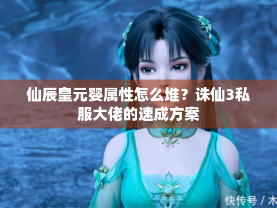 仙辰皇元婴属性怎么堆?诛仙3私服大佬的速成方案 仙辰皇元婴属性怎么堆?诛仙3私服大佬的速成方案