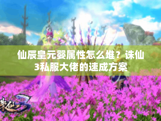 仙辰皇元婴属性怎么堆?诛仙3私服大佬的速成方案 仙辰皇元婴属性怎么堆?诛仙3私服大佬的速成方案