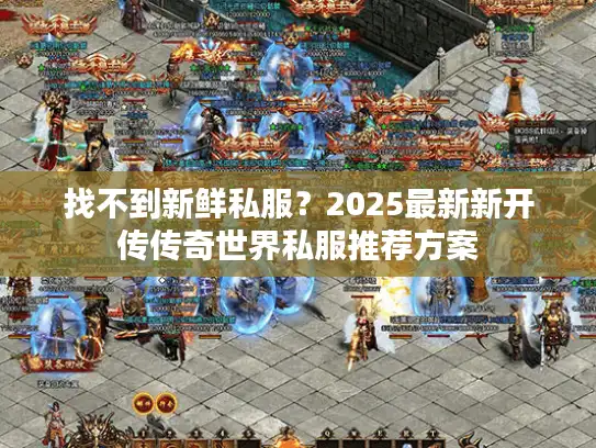 找不到新鲜私服?2025最新新开传传奇世界私服推荐方案 找不到新鲜私服?2025最新新开传传奇世界私服推荐方案