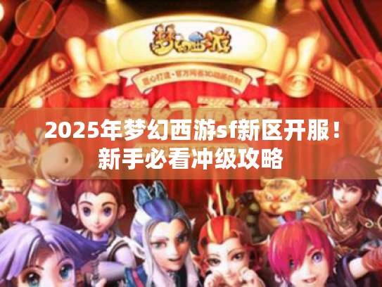 2025年梦幻西游sf新区开服!新手必看冲级攻略 2025年梦幻西游sf新区开服!新手必看冲级攻略